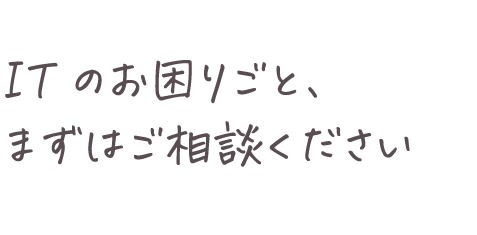 ITのお困りごと、まずはご相談ください